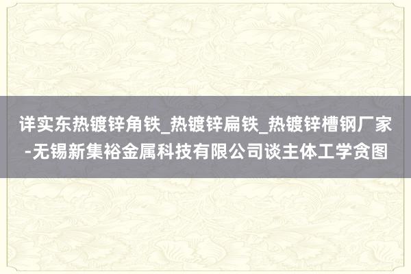 详实东热镀锌角铁_热镀锌扁铁_热镀锌槽钢厂家-无锡新集裕金属科技有限公司谈主体工学贪图