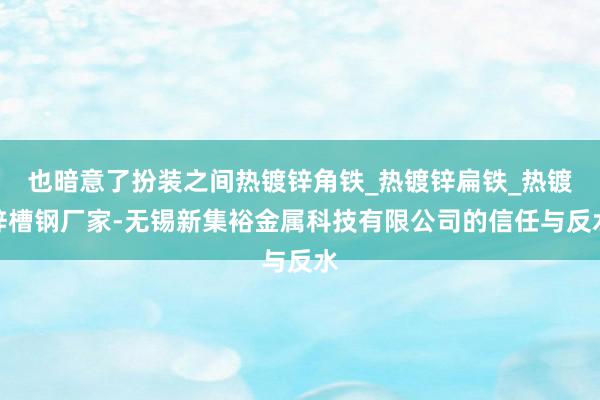 也暗意了扮装之间热镀锌角铁_热镀锌扁铁_热镀锌槽钢厂家-无锡新集裕金属科技有限公司的信任与反水